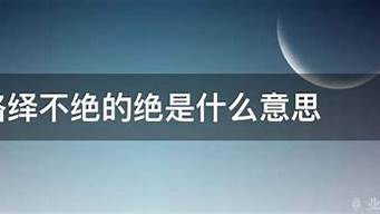 络绎不绝的绝是什么意思_气绝身亡的绝是什